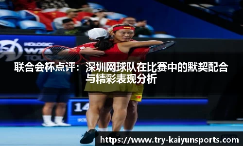 联合会杯点评：深圳网球队在比赛中的默契配合与精彩表现分析