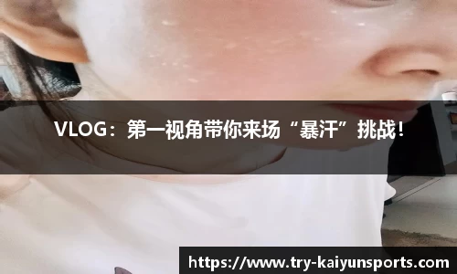VLOG：第一视角带你来场“暴汗”挑战！